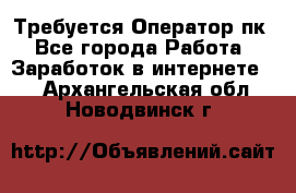 Требуется Оператор пк - Все города Работа » Заработок в интернете   . Архангельская обл.,Новодвинск г.